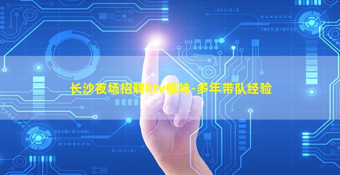 长沙夜场招聘ktv模特-多年带队经验